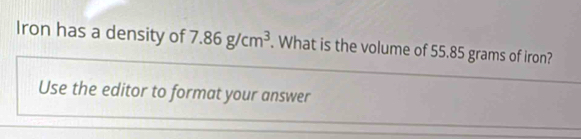 Iron has a density of 86g/cm^3. What is the volume of 55.85 grams of iron? 
Use the editor to format your answer