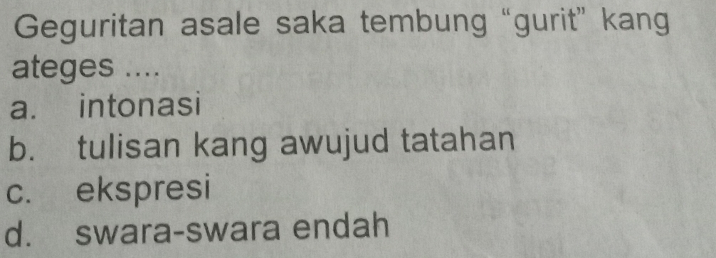 Geguritan asale saka tembung “gurit” kang
ateges ....
a. intonasi
b. tulisan kang awujud tatahan
c. ekspresi
d. swara-swara endah