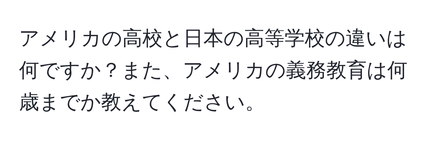 アメリカの高校と日本の高等学校の違いは何ですか？また、アメリカの義務教育は何歳までか教えてください。