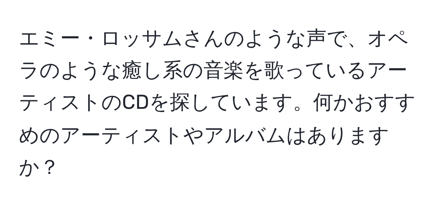 エミー・ロッサムさんのような声で、オペラのような癒し系の音楽を歌っているアーティストのCDを探しています。何かおすすめのアーティストやアルバムはありますか？