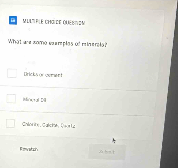 QUESTION
What are some examples of minerals?
Bricks or cement
Mineral Oil
Chlorite, Calcite, Quartz
Rewatch Submit