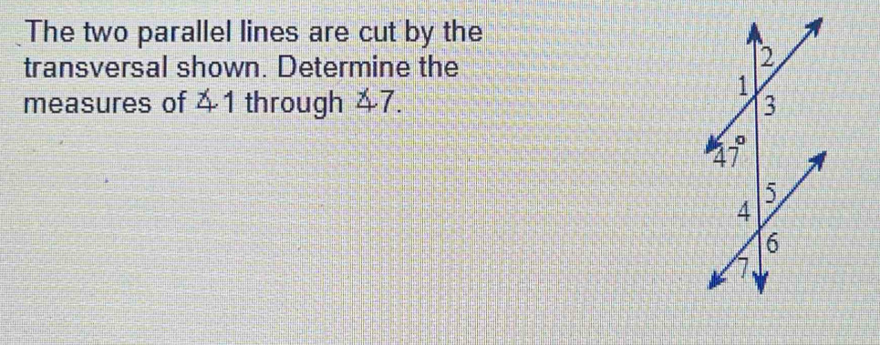 The two parallel lines are cut by the
transversal shown. Determine the
measures of ∠ 1 through 47.