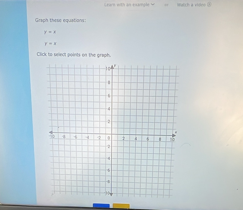 Learn with an example or Watch a video ⑥
Graph these equations:
y=x
y=x
Click to select points on the graph.