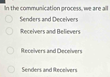 In the communication process, we are all
Senders and Deceivers
Receivers and Believers
Receivers and Deceivers
Senders and Receivers