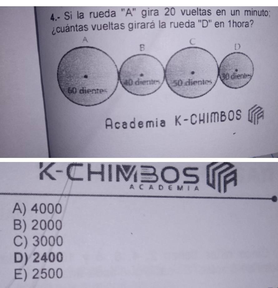 4.- Si la rueda "A" gira 20 vueltas en un minuto;
¿cuántas vueltas girará la rueda ''D'' en 1hora?
Academia K-CHIMBOS
K-CHIMBOS 
À C A D E M I A
A) 4000
B) 2000
C) 3000
D) 2400
E) 2500