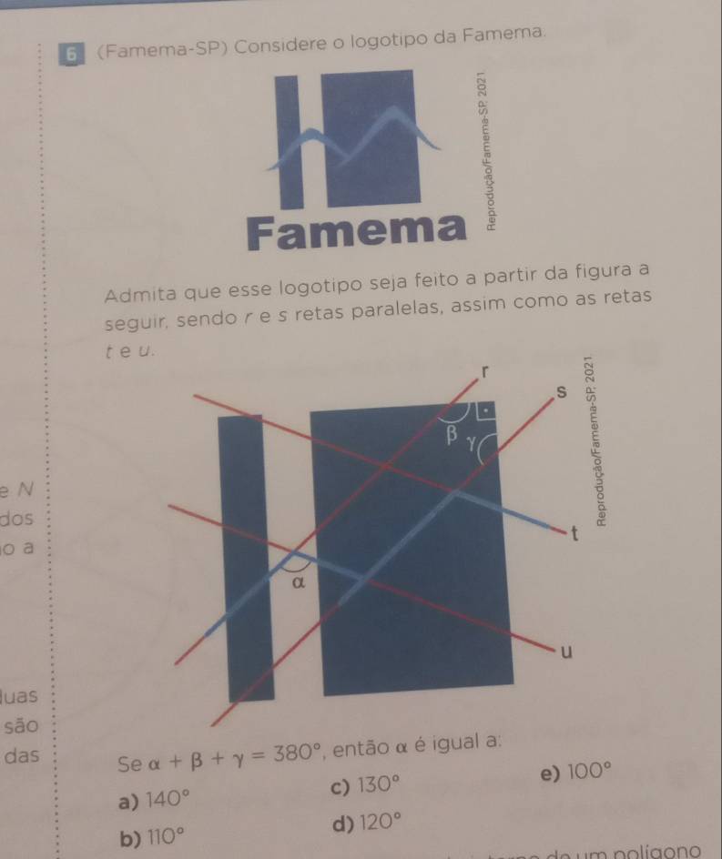 6 (Famema-SP) Considere o logotipo da Famema.
Famema
Admita que esse logotipo seja feito a partir da figura a
seguir, sendo r e s retas paralelas, assim como as retas
e N
dos
o a
luas
sāo
das Se alpha +beta +gamma =380°
c) 130°
e) 100°
a) 140°
b) 110° d) 120°