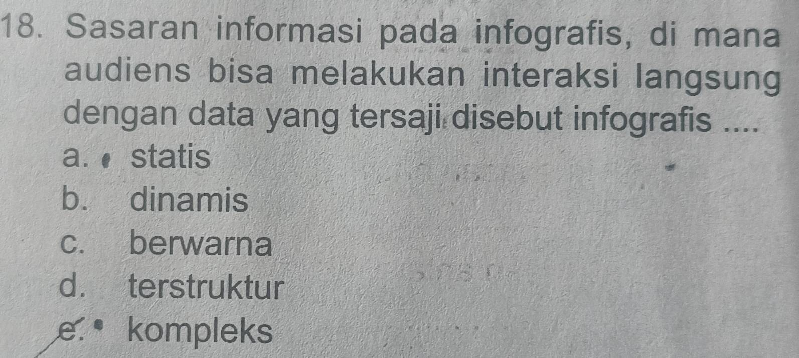 Sasaran informasi pada infografis, di mana
audiens bisa melakukan interaksi langsung
dengan data yang tersaji disebut infografis ....
a. statis
b. dinamis
c. berwarna
d. terstruktur
e. kompleks