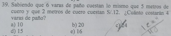 Sabiendo que 6 varas de paño cuestan lo mismo que 5 metros de
cuero y que 2 metros de cuero cuestan S/.12. ¿Cuánto costarán 4
varas de paño?
a) 10 b) 20 c) 24
d) 15 e) 16