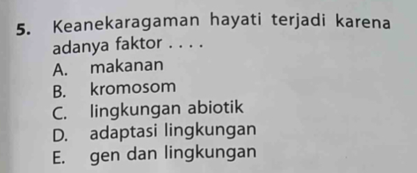 Keanekaragaman hayati terjadi karena
adanya faktor . . . .
A. makanan
B. kromosom
C. lingkungan abiotik
D. adaptasi lingkungan
E. gen dan lingkungan