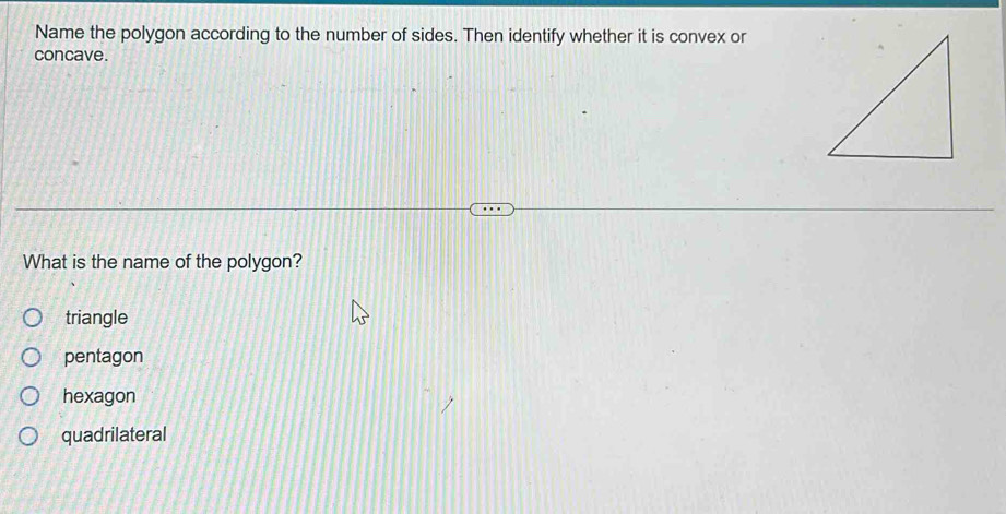 Name the polygon according to the number of sides. Then identify whether it is convex or
concave.
What is the name of the polygon?
triangle
pentagon
hexagon
quadrilateral