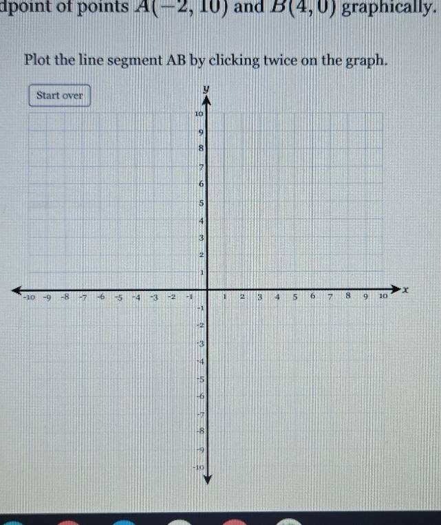 dpoint of points A(-2,10) and B(4,0) graphically. 
Plot the line segment AB by clicking twice on the graph. 
-