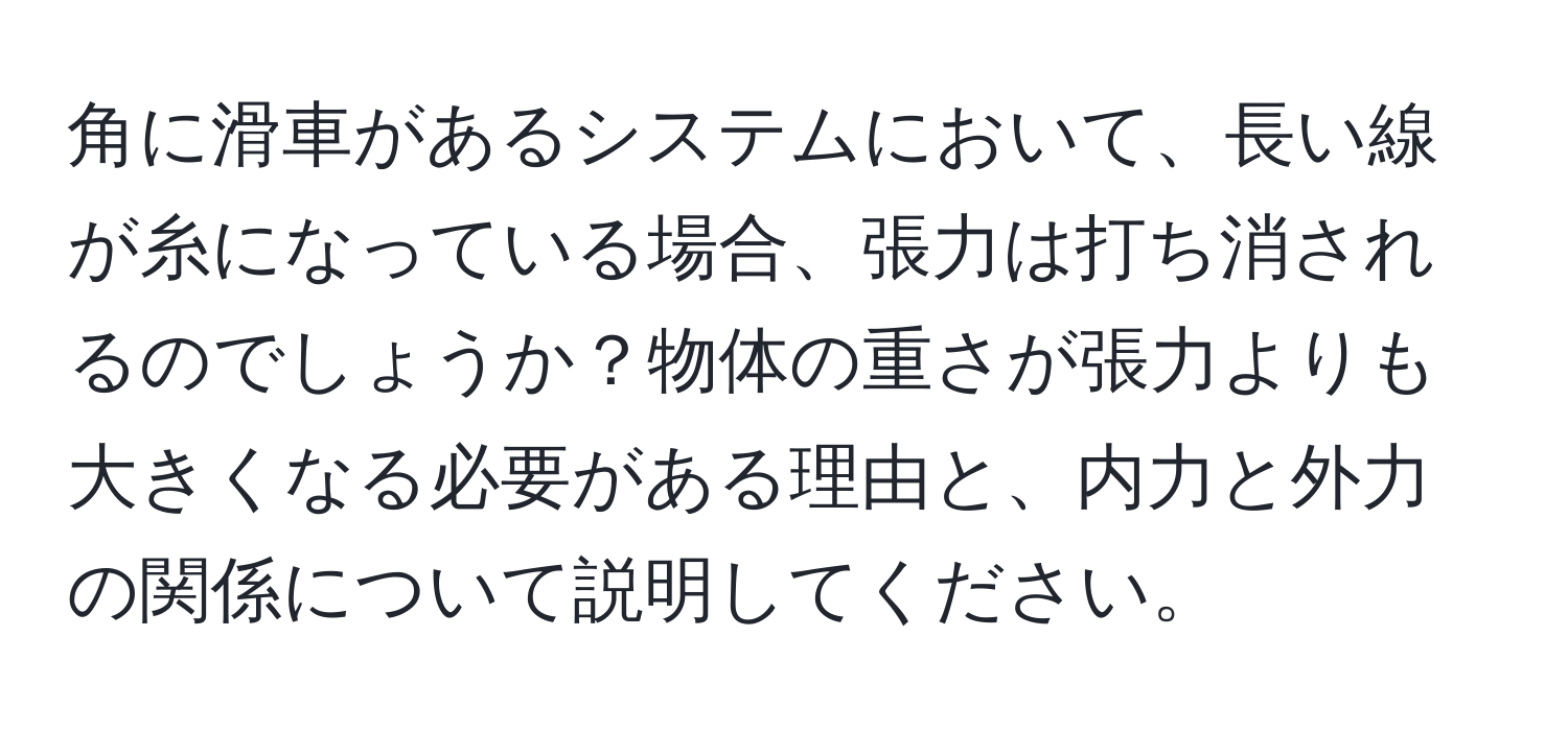 角に滑車があるシステムにおいて、長い線が糸になっている場合、張力は打ち消されるのでしょうか？物体の重さが張力よりも大きくなる必要がある理由と、内力と外力の関係について説明してください。