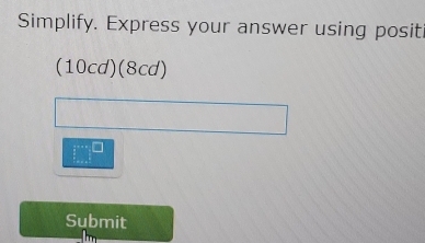 Simplify. Express your answer using positi 
(10cd)(8cd) 
Submit