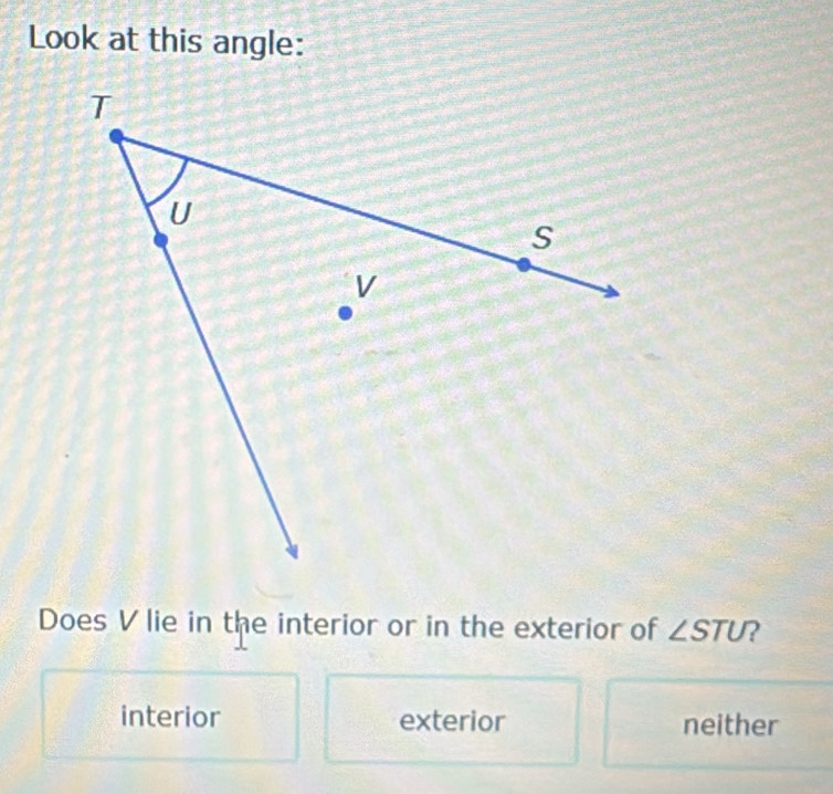 Look at this angle:
Does V lie in the interior or in the exterior of ∠ STU ?
interior exterior neither