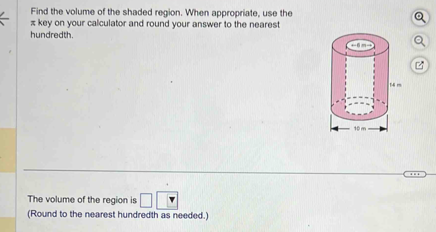 Find the volume of the shaded region. When appropriate, use the
π key on your calculator and round your answer to the nearest 
hundredth. 
The volume of the region is □ 
(Round to the nearest hundredth as needed.)