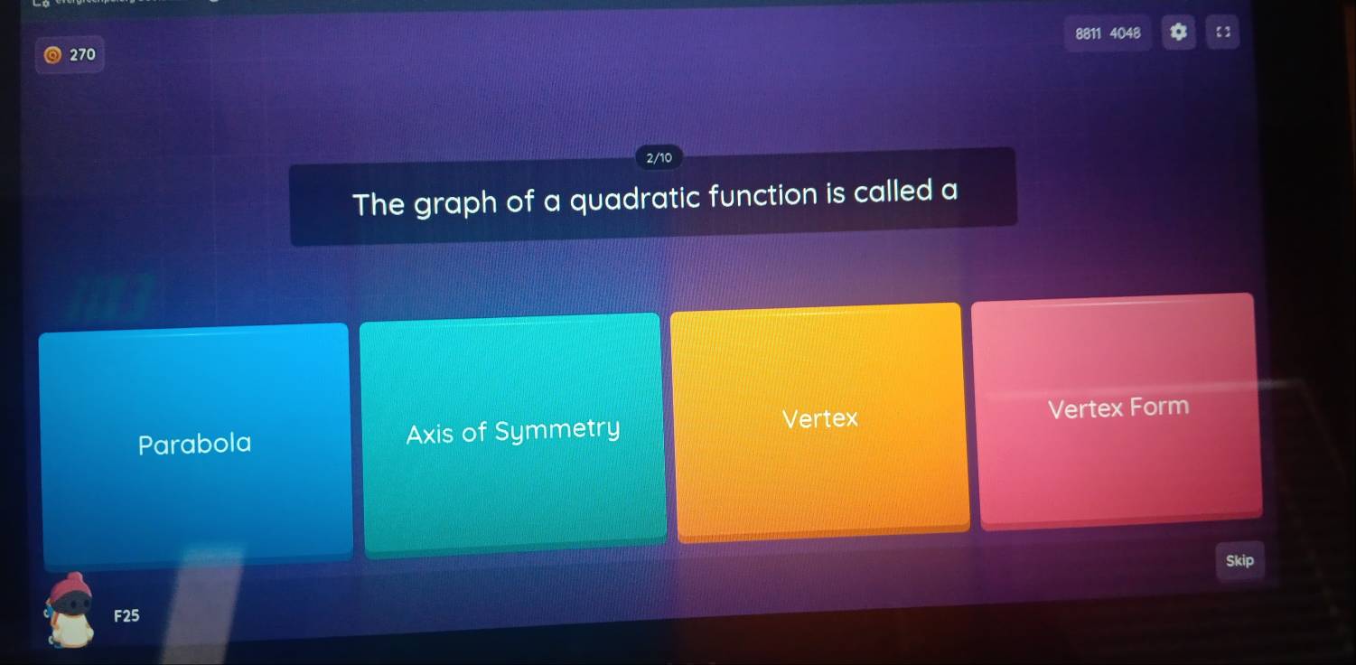 8811 4048
270
2/10
The graph of a quadratic function is called a
Vertex Vertex Form
Parabola Axis of Symmetry
Skip
F25