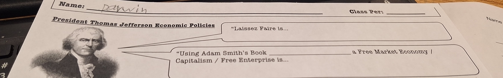 Name: 
_ 
Class Per:_ 
Name 
President Thomas Jefferson Economic Policies “Laissez Faire is... 
“Using Adam Smith’s Book _a Free Market Economy / 
Capitalism / Free Enterprise is...