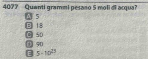 4077 Quanti grammi pesano 5 moli di acqua?
A 5
B 18
C 50
D 90
E 5· 10^(23)