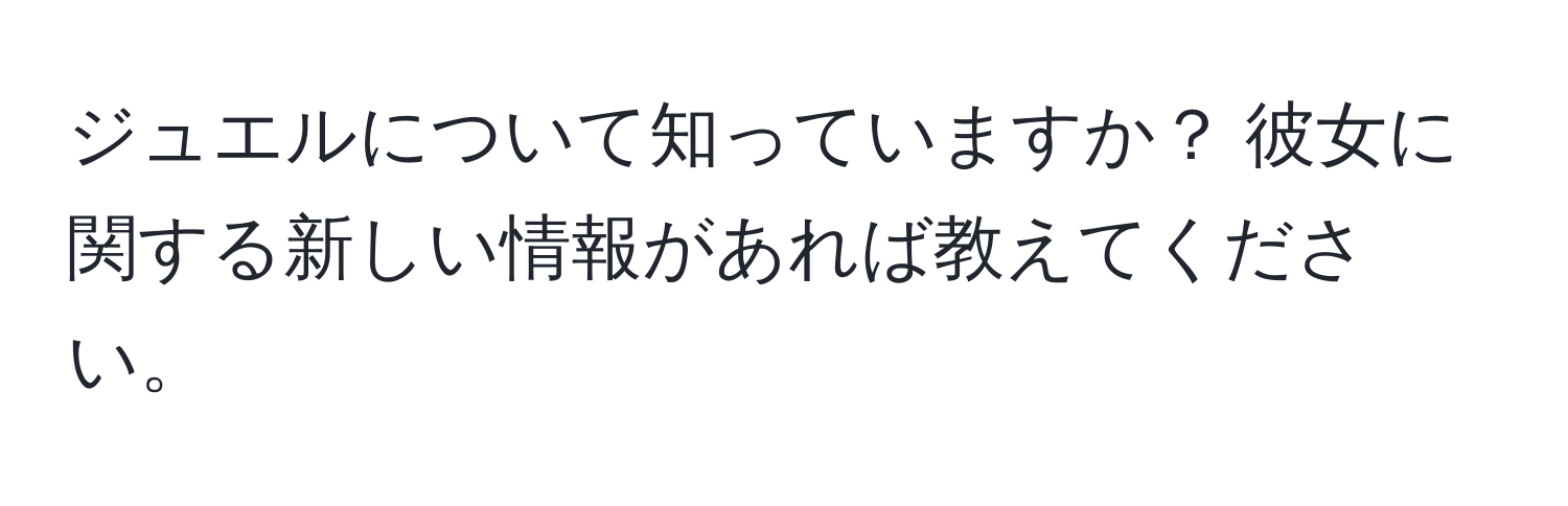 ジュエルについて知っていますか？ 彼女に関する新しい情報があれば教えてください。