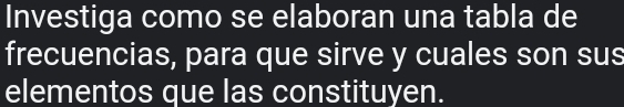 Investiga como se elaboran una tabla de 
frecuencias, para que sirve y cuales son sus 
elementos que las constituyen.