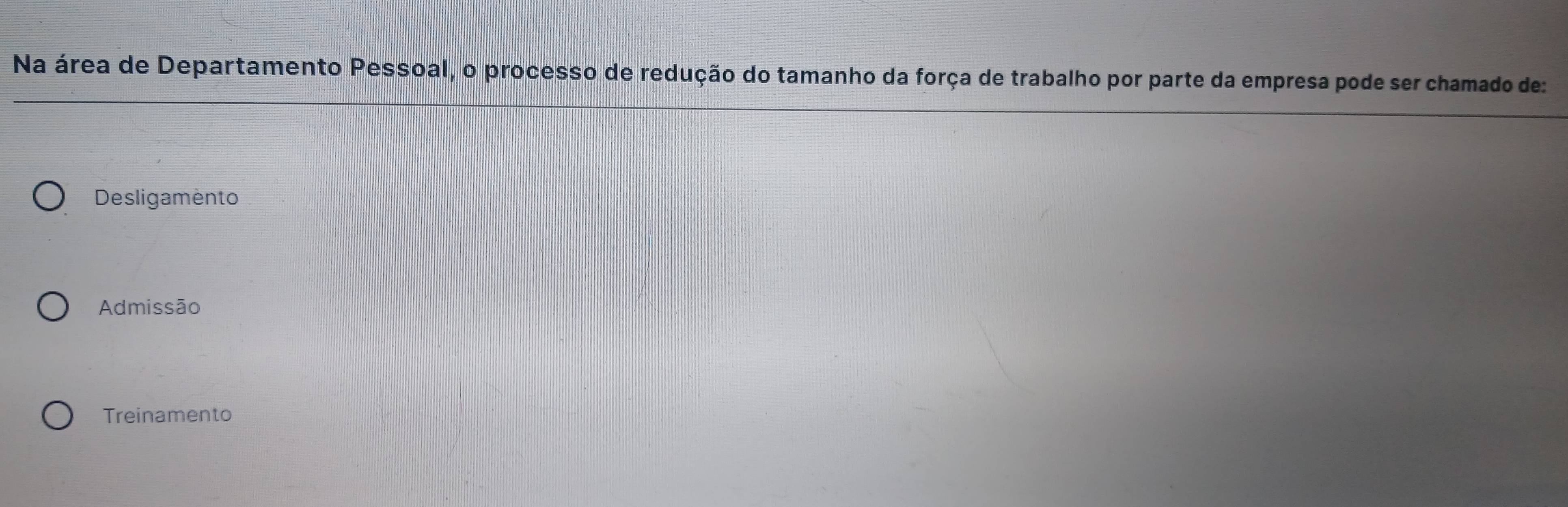 Na área de Departamento Pessoal, o processo de redução do tamanho da força de trabalho por parte da empresa pode ser chamado de:
Desligamento
Admissão
Treinamento