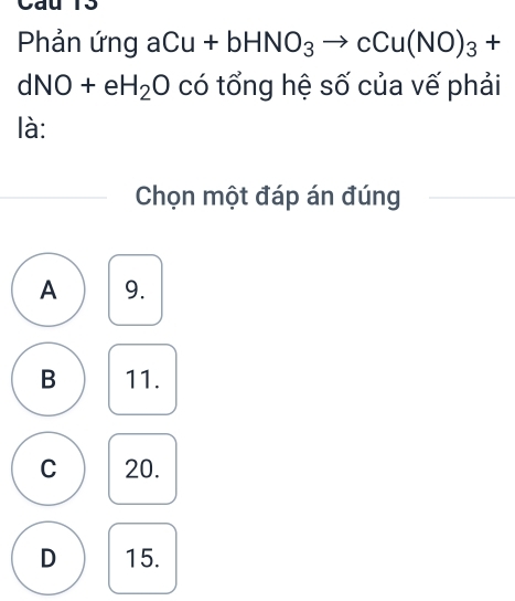 Phản ứng aCu+bHNO_3to cCu(NO)_3+
dNO+eH_2O có tổng hệ số của vế phải
là:
Chọn một đáp án đúng
A 9.
B 11.
C 20.
D 15.