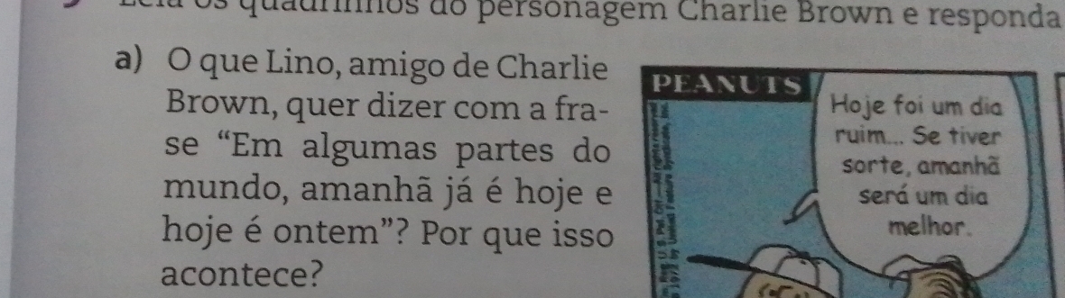 Os quauros do personagem Charlie Brown e responda 
a) O que Lino, amigo de Charlie 
Brown, quer dizer com a fra- 
se “Em algumas partes do 
mundo, amanhã já é hoje e 
hoje é ontem”? Por que isso 
acontece?