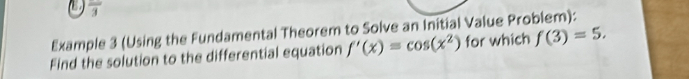 frac 3 
Example 3 (Using the Fundamental Theorem to Solve an Initial Value Problem): 
Find the solution to the differential equation f'(x)=cos (x^2) for which f(3)=5.