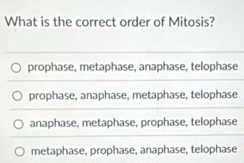 What is the correct order of Mitosis?
prophase, metaphase, anaphase, telophase
prophase, anaphase, metaphase, telophase
anaphase, metaphase, prophase, telophase
metaphase, prophase, anaphase, telophase