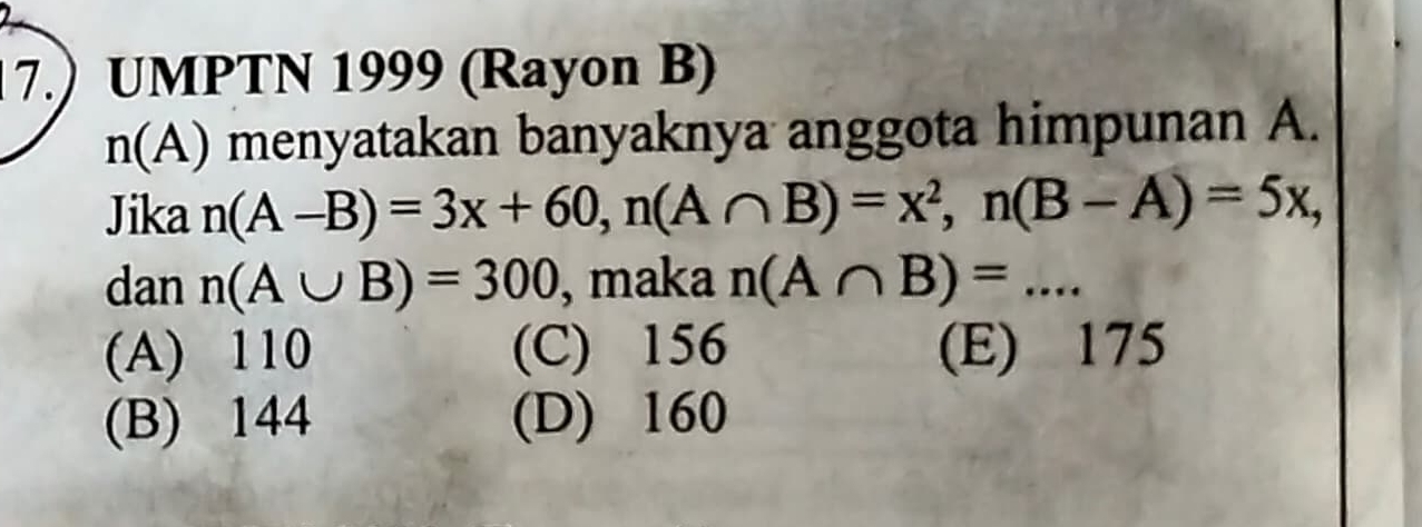 7.) UMPTN 1999 (Rayon B)
n(A) menyatakan banyaknya anggota himpunan A.
Jika n(A-B)=3x+60, n(A∩ B)=x^2, n(B-A)=5x, 
dan n(A∪ B)=300 , maka n(A∩ B)=...
(A) 110 (C) 156 (E) 175
(B) 144 (D) 160