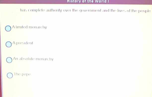 History of the World I
has complete authonty over the government and the lives of the people
A limited monarchy
Apresident
An absolute monarchy
The pope