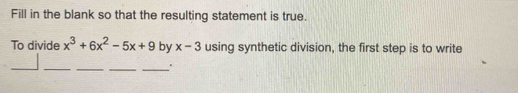 Fill in the blank so that the resulting statement is true. 
To divide x^3+6x^2-5x+9 by x-3 using synthetic division, the first step is to write 
_ 
__ 
_ 
_