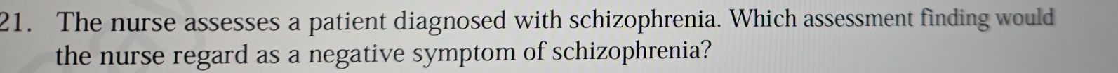 The nurse assesses a patient diagnosed with schizophrenia. Which assessment finding would 
the nurse regard as a negative symptom of schizophrenia?