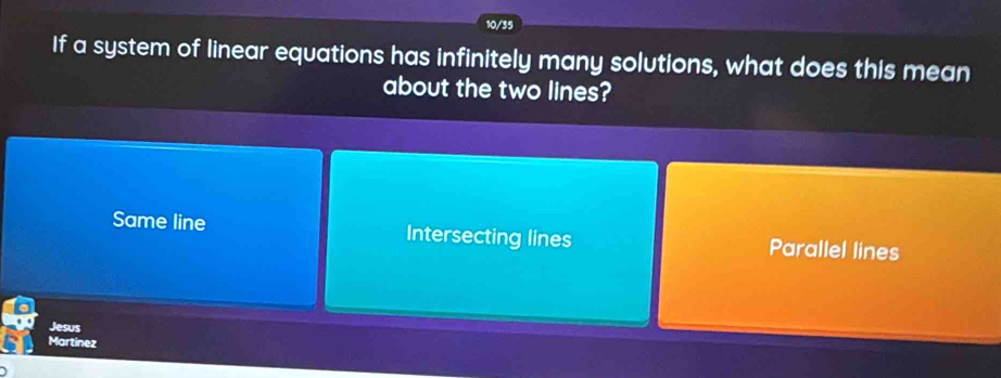 10/35
If a system of linear equations has infinitely many solutions, what does this mean
about the two lines?
Same line Intersecting lines Parallel lines
Jesus
Martinez