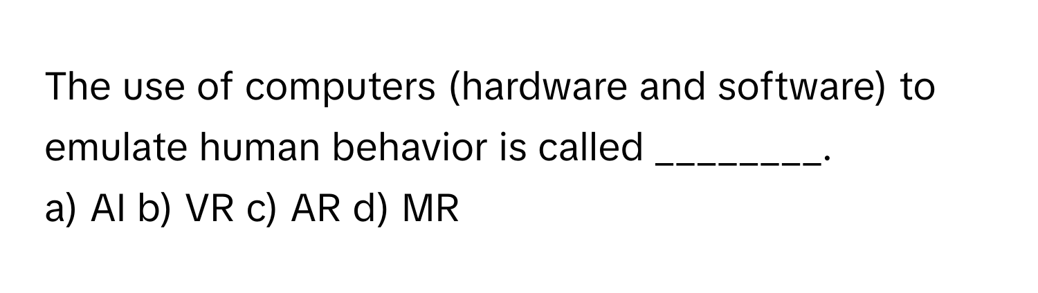 The use of computers (hardware and software) to emulate human behavior is called ________.

a) AI b) VR c) AR d) MR