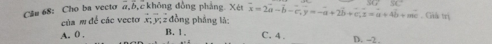 Cho ba vectơ 7, b, c không đồng phẳng. Xét
SG'SG' 
của m để các vectơ x; ỹ; 2 đồng phẳng là:
vector x=2vector a-vector b-vector c, vector y=-vector a+2vector b+vector c, vector z=vector a+4vector b+mvector c. Giá trị
A. 0. C. 4.
B. 1. D. -2.