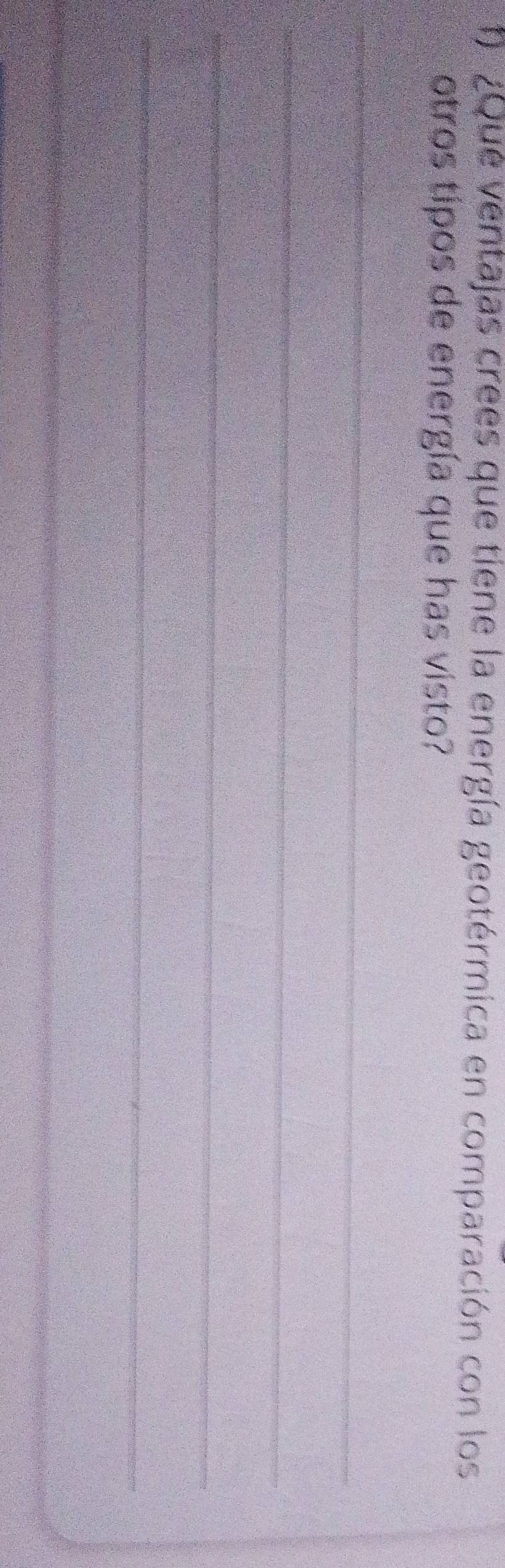 1 ¿Que ventajas crees que tiene la energía geotérmica en comparación con los 
otros tipos de energía que has visto? 
_ 
_ 
_ 
_ 
_