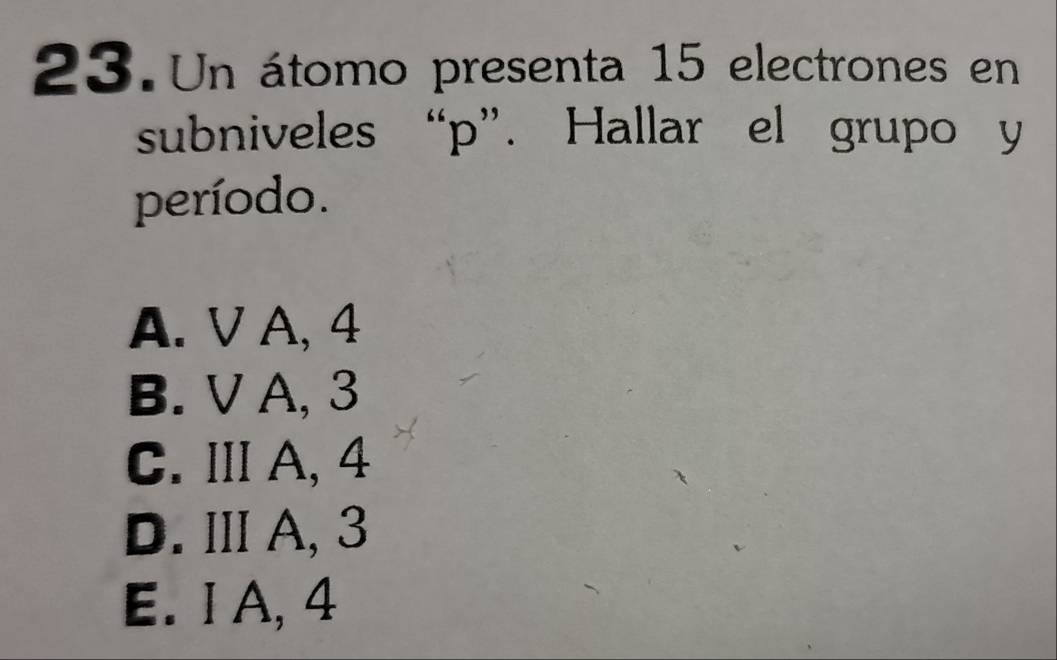 Un átomo presenta 15 electrones en
subniveles “ p ”. Hallar el grupo y
período.
A. V A, 4
B. V A, 3
C. Ⅲ A, 4
D. ⅢA, 3
E. I A, 4