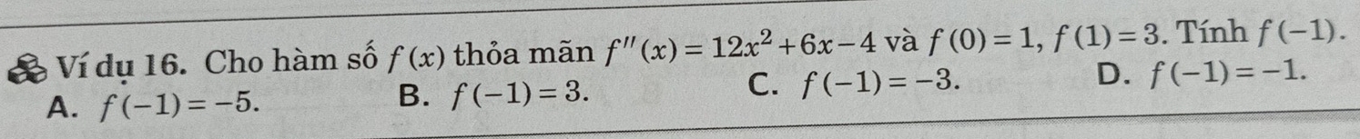 Ví dụ 16. Cho hàm số f(x) thỏa mãn f''(x)=12x^2+6x-4 và f(0)=1, f(1)=3. Tính f(-1).
C. f(-1)=-3.
D. f(-1)=-1.
A. f(-1)=-5.
B. f(-1)=3.