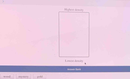 Lowest density
Answer Bank
wood mystery gold