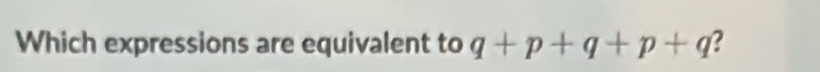 Which expressions are equivalent to q+p+q+p+q
