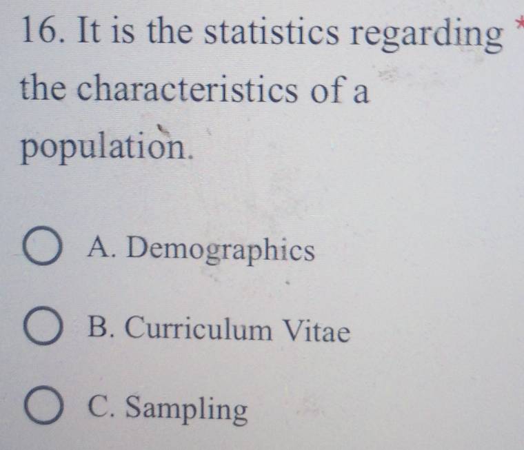 It is the statistics regarding 
the characteristics of a
population.
A. Demographics
B. Curriculum Vitae
C. Sampling