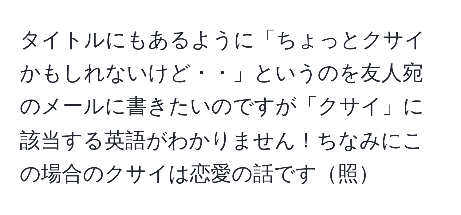 タイトルにもあるように「ちょっとクサイかもしれないけど・・」というのを友人宛のメールに書きたいのですが「クサイ」に該当する英語がわかりません！ちなみにこの場合のクサイは恋愛の話です照