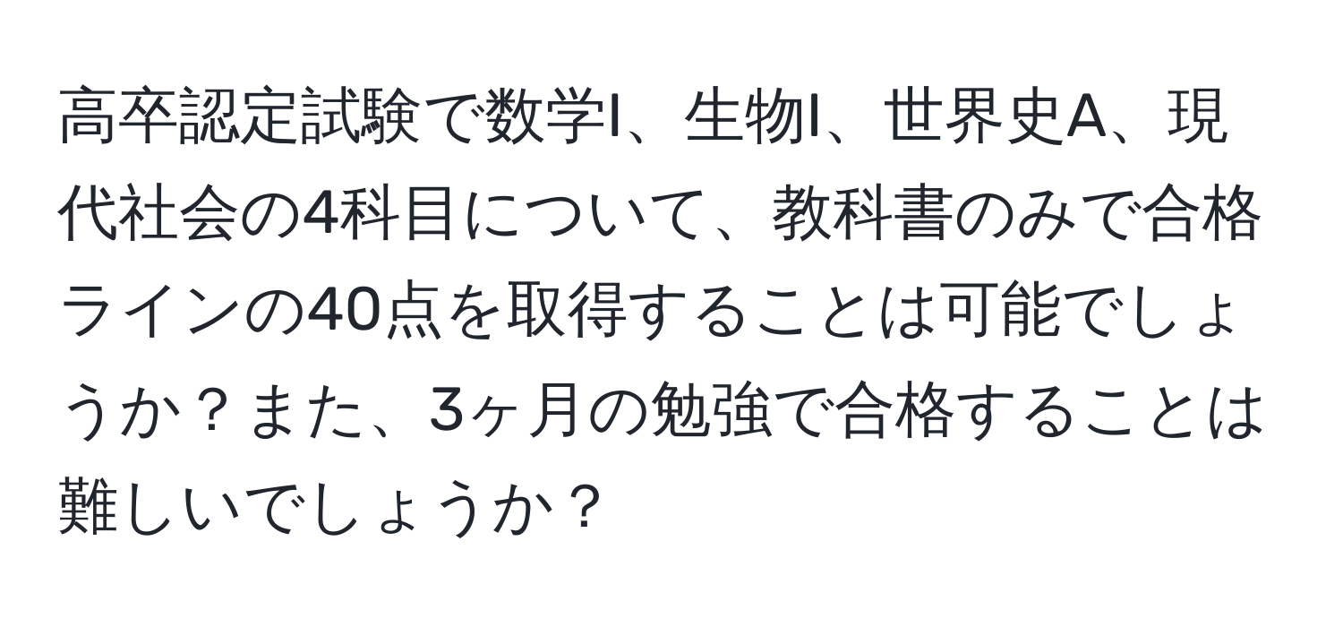 高卒認定試験で数学I、生物I、世界史A、現代社会の4科目について、教科書のみで合格ラインの40点を取得することは可能でしょうか？また、3ヶ月の勉強で合格することは難しいでしょうか？