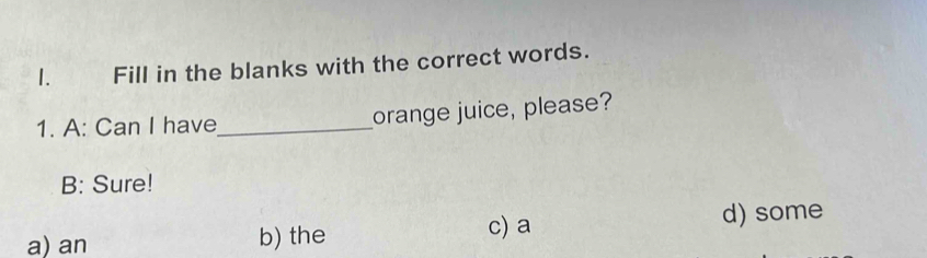 Fill in the blanks with the correct words.
1. A: Can I have_ orange juice, please?
B: Sure!
a) an b) the c) a d) some