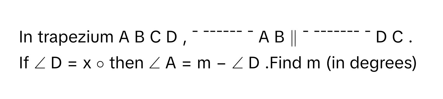 In trapezium A  B  C  D  ,  ¯ ¯¯¯¯¯¯ ¯    A  B      ∥  ¯ ¯¯¯¯¯¯¯ ¯    D  C         . If ∠  D  =  x   ∘          then ∠  A  =      m  −  ∠  D     .Find m     (in degrees)