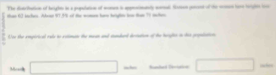 The distriation of larights in a population of womes is apposinnty aol. Staon geecent of the coes have hnrights los 
than 02 inches. Abou 97.5% of the womee have hrighns ls tun 77 ides 
: 
Use the empirical rule to extimate the mean and standard destation of the herghts in his gequlation 
9 
□ 
Meai □ inchen Sundard Divvntion inches