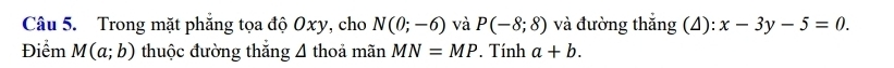 Trong mặt phăng tọa độ Oxy, cho N(0;-6) và P(-8;8) và đường thắng (4): x-3y-5=0. 
Điểm M(a;b) thuộc đường thắng 4 thoả mãn MN=MP. Tính a+b.