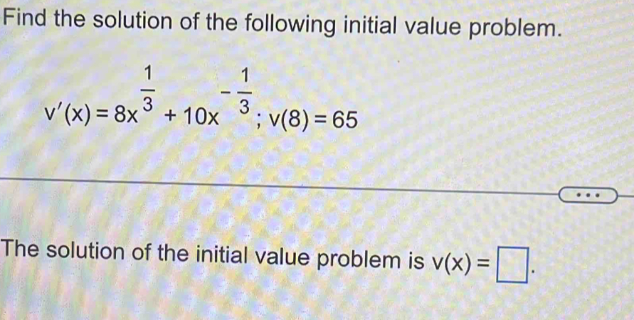 Find the solution of the following initial value problem.
v'(x)=8x^(frac 1)3+10x^(-frac 1)3; v(8)=65
The solution of the initial value problem is v(x)=□.