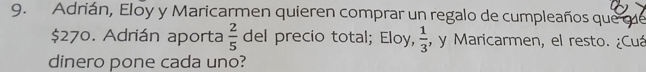 Adrián, Eloy y Maricarmen quieren comprar un regalo de cumpleaños que que
$270. Adrián aporta  2/5  del precio total; Eloy,  1/3  :, y Maricarmen, el resto. ¿Cuá 
dinero pone cada uno?